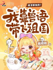 被渣爹抛弃？我靠兽语带飞祖国章节列表